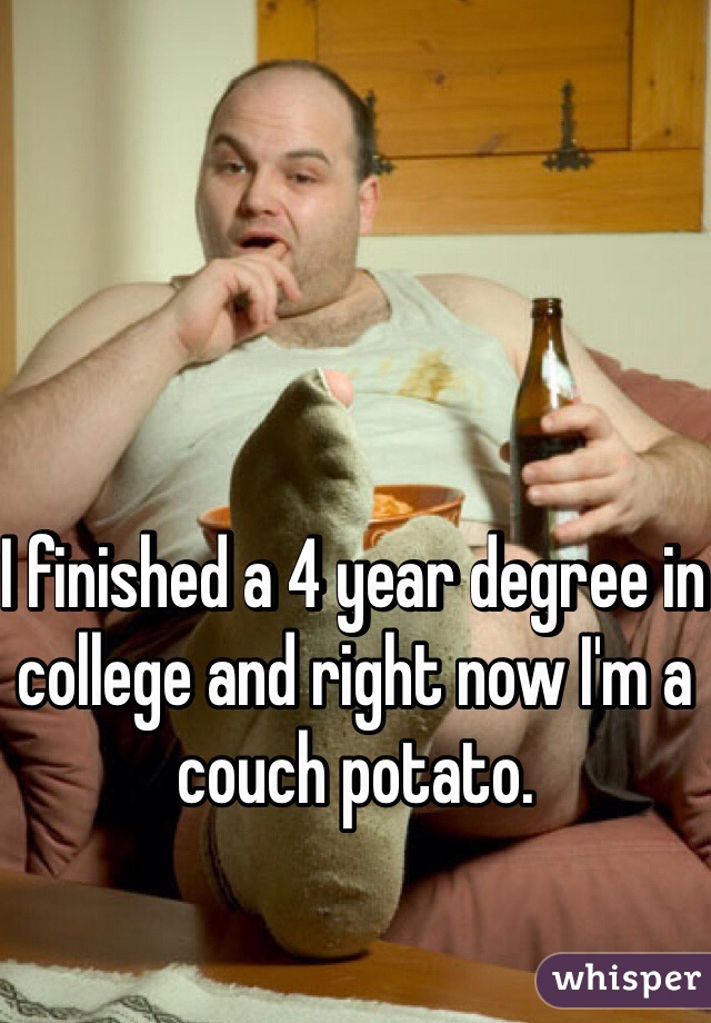 I finished a 4 year degree in college and right now I'm a couch potato.