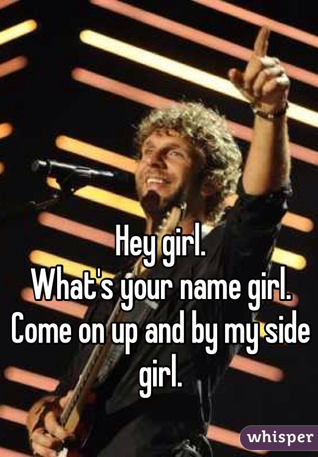 Hey girl.
What's your name girl. 
Come on up and by my side girl. 