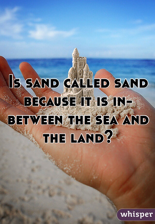 Is sand called sand because it is in-between the sea and the land?