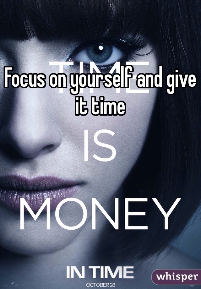 Focus on yourself and give it time 
