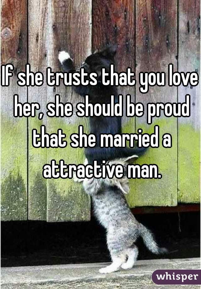 If she trusts that you love her, she should be proud that she married a attractive man.