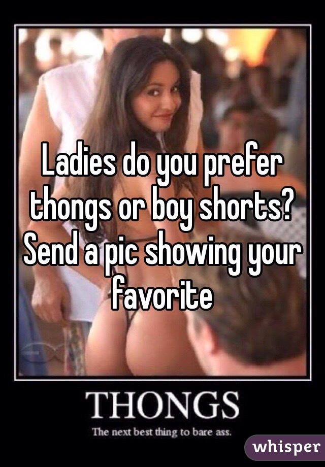 Ladies do you prefer thongs or boy shorts? Send a pic showing your favorite