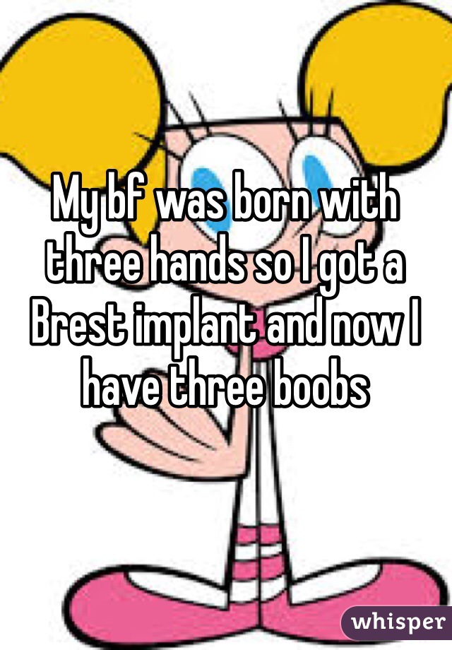 My bf was born with three hands so I got a Brest implant and now I have three boobs