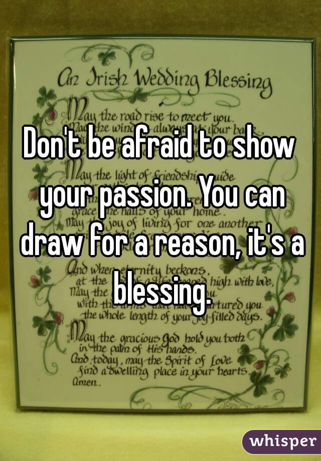 Don't be afraid to show your passion. You can draw for a reason, it's a blessing.