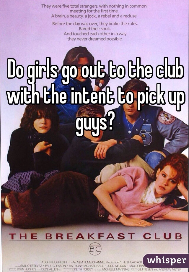 Do girls go out to the club with the intent to pick up guys?