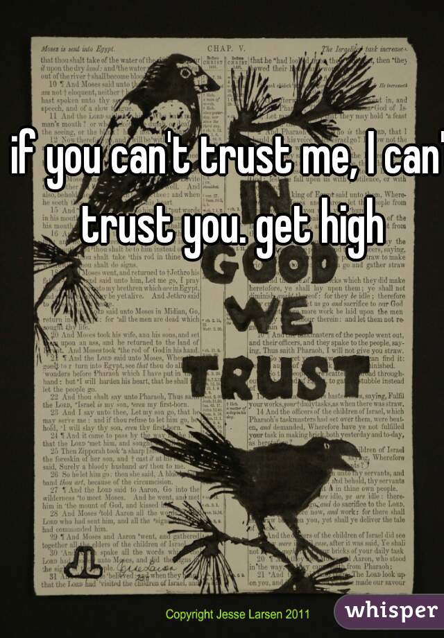 if you can't trust me, I can't trust you. get high  