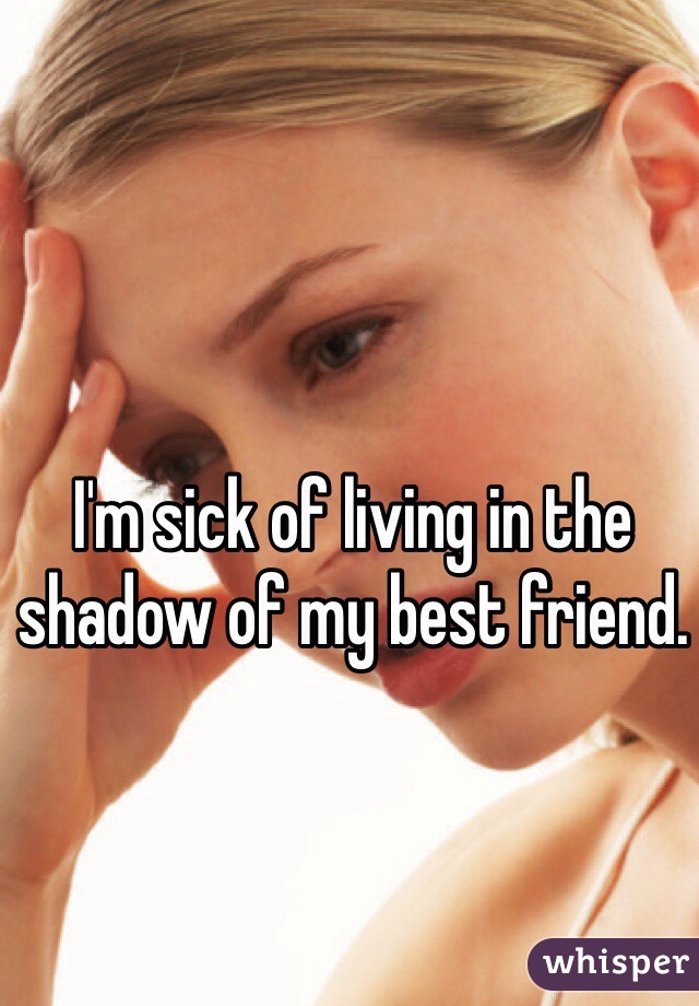 I'm sick of living in the shadow of my best friend. 