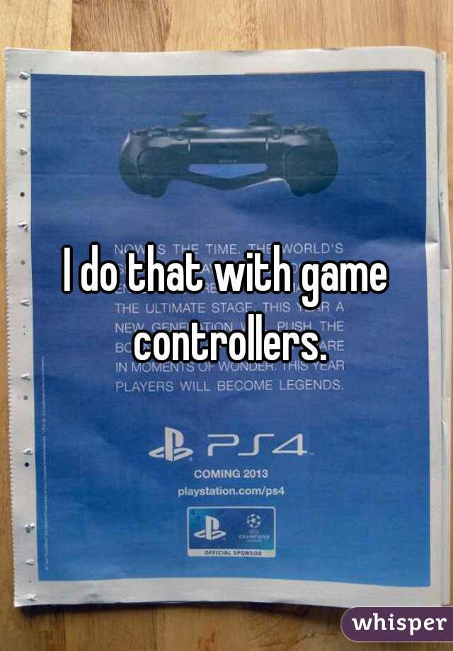 I do that with game controllers.