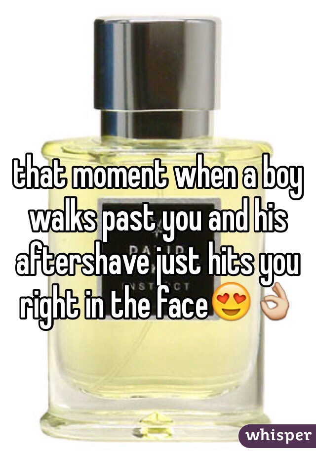 that moment when a boy walks past you and his aftershave just hits you right in the face😍👌