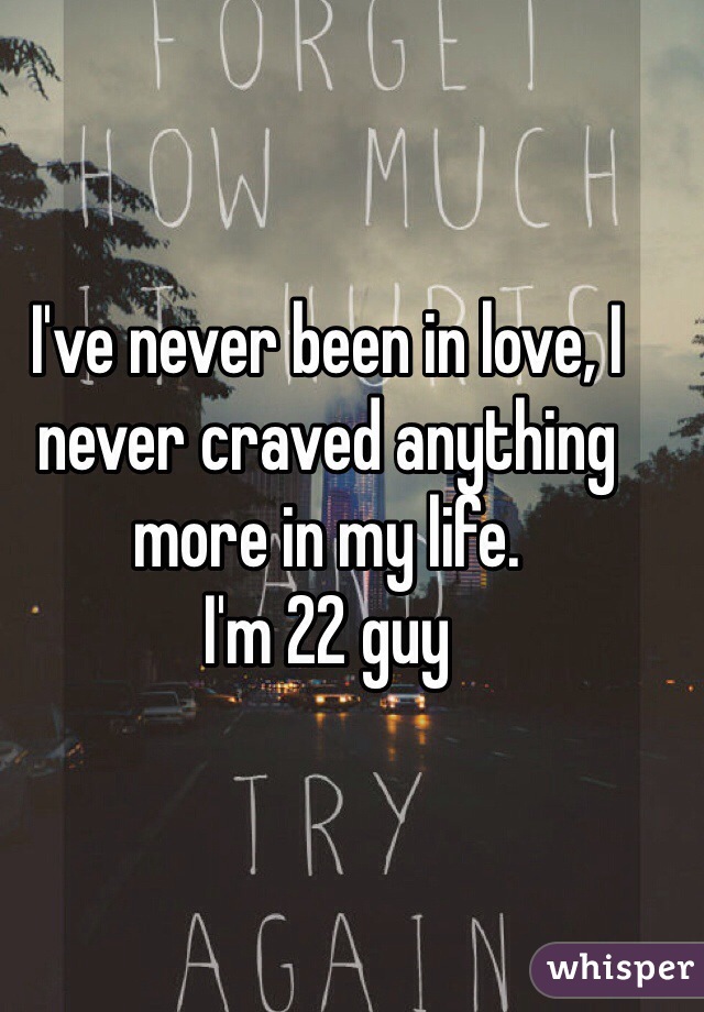 I've never been in love, I never craved anything more in my life. 
I'm 22 guy  