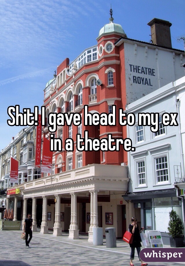 Shit! I gave head to my ex in a theatre. 