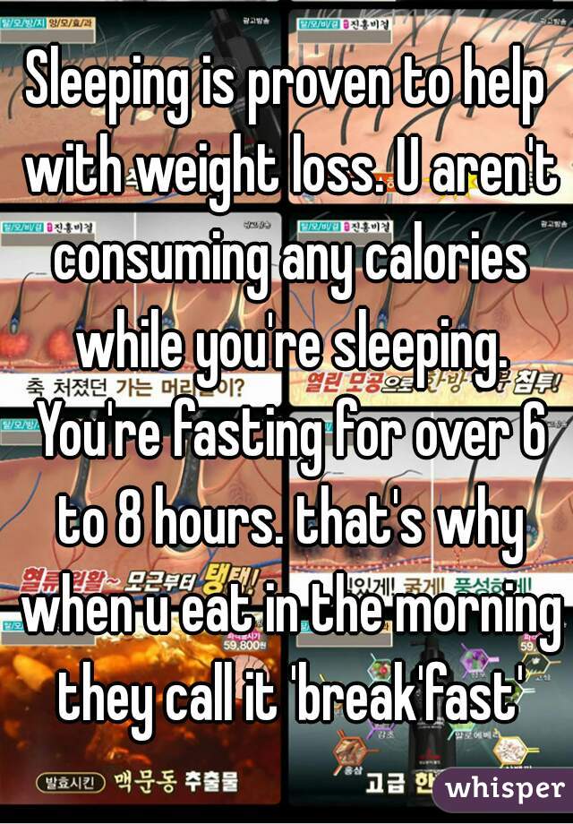 Sleeping is proven to help with weight loss. U aren't consuming any calories while you're sleeping. You're fasting for over 6 to 8 hours. that's why when u eat in the morning they call it 'break'fast'