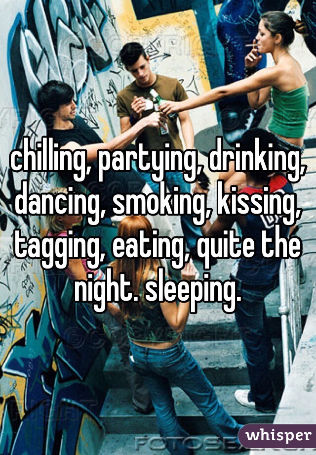 chilling, partying, drinking, dancing, smoking, kissing, tagging, eating, quite the night. sleeping.