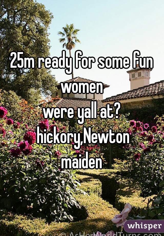 25m ready for some fun women 
were yall at? hickory,Newton
maiden