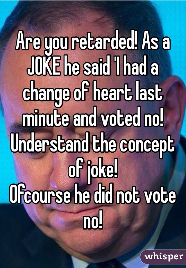 Are you retarded! As a JOKE he said 'I had a change of heart last minute and voted no! 
Understand the concept of joke! 
Ofcourse he did not vote no! 