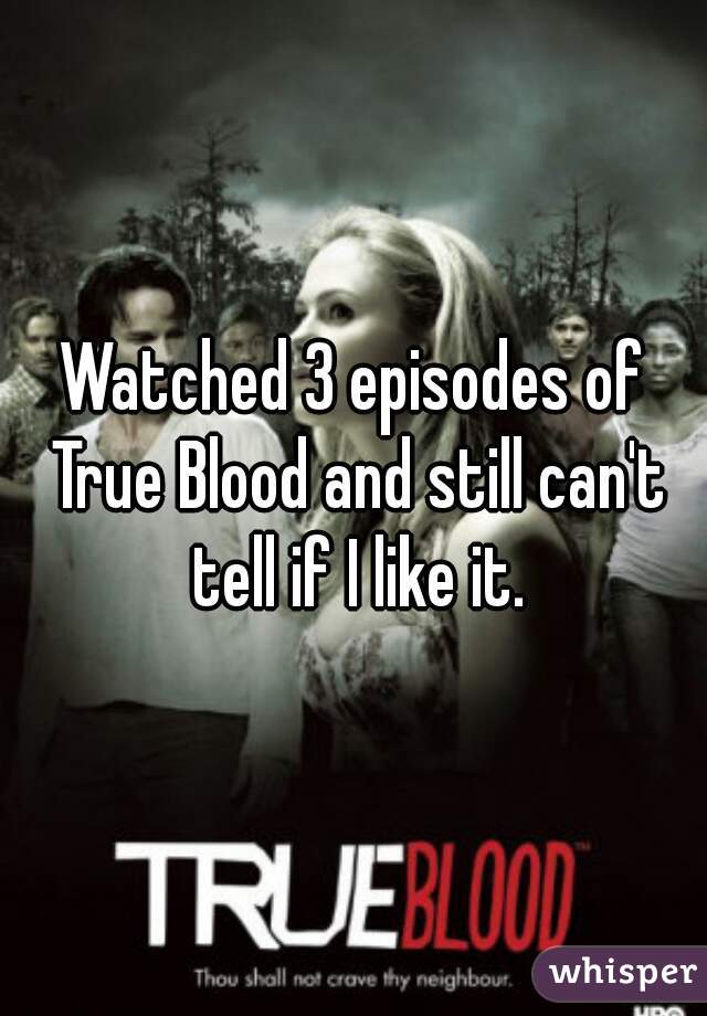 Watched 3 episodes of True Blood and still can't tell if I like it.