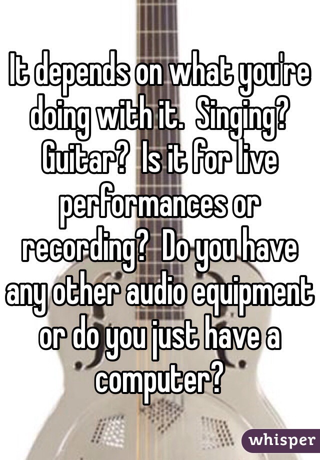 It depends on what you're doing with it.  Singing?  Guitar?  Is it for live performances or recording?  Do you have any other audio equipment or do you just have a computer?