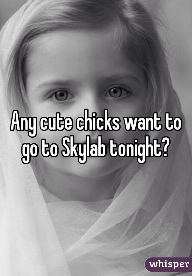 Any cute chicks want to go to Skylab tonight?