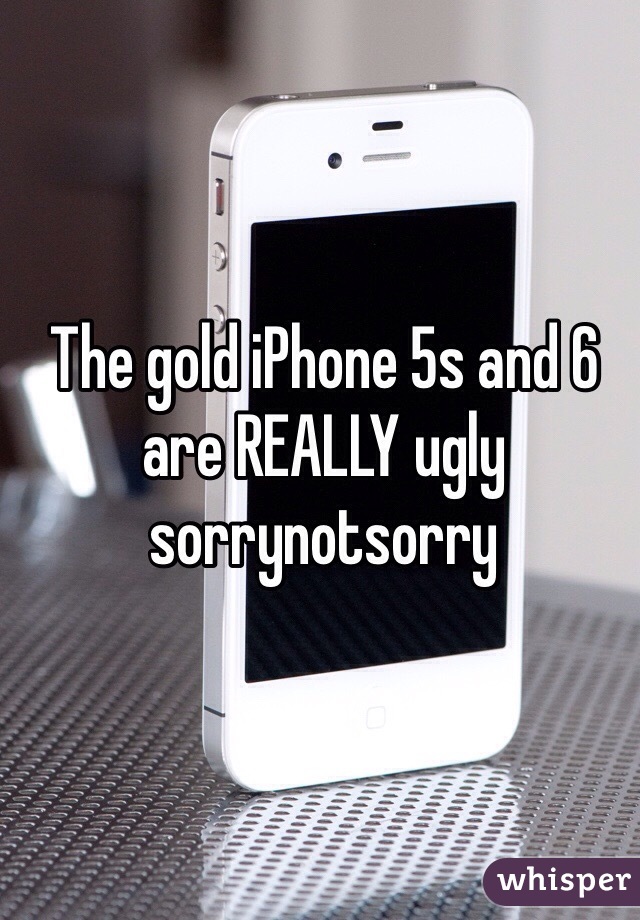 The gold iPhone 5s and 6 are REALLY ugly sorrynotsorry