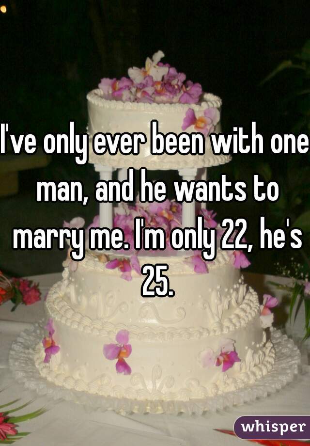I've only ever been with one man, and he wants to marry me. I'm only 22, he's 25.