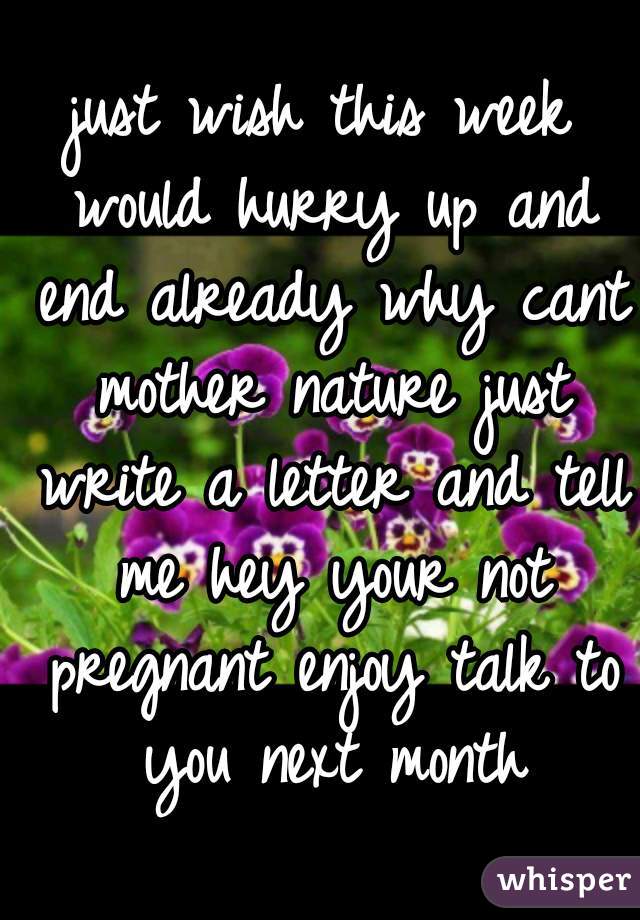 just wish this week would hurry up and end already why cant mother nature just write a letter and tell me hey your not pregnant enjoy talk to you next month