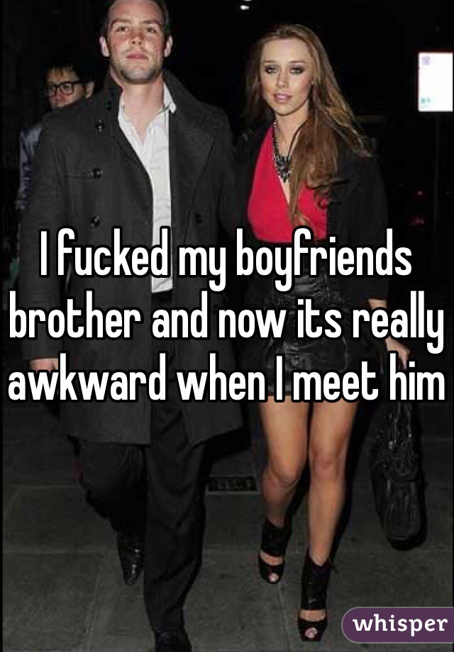 I fucked my boyfriends brother and now its really awkward when I meet him