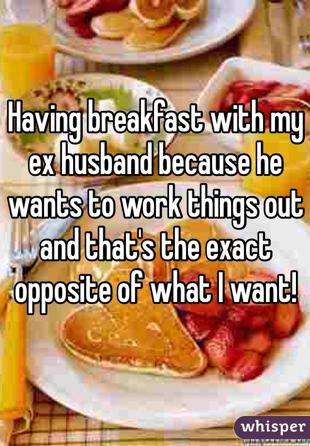 Having breakfast with my ex husband because he wants to work things out and that's the exact opposite of what I want!