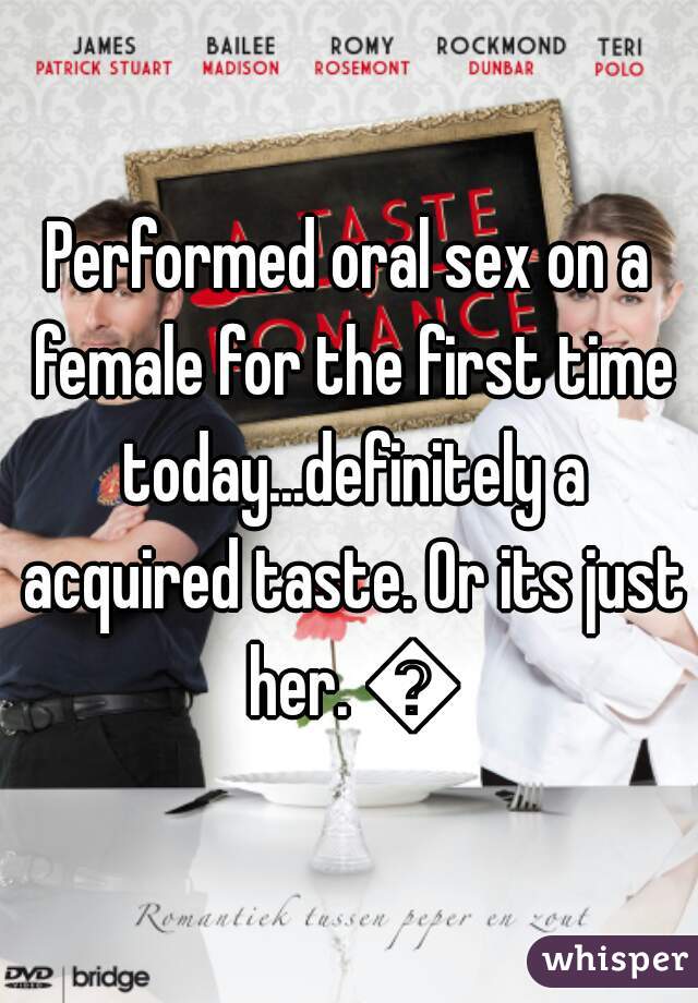 Performed oral sex on a female for the first time today...definitely a acquired taste. Or its just her. 😒