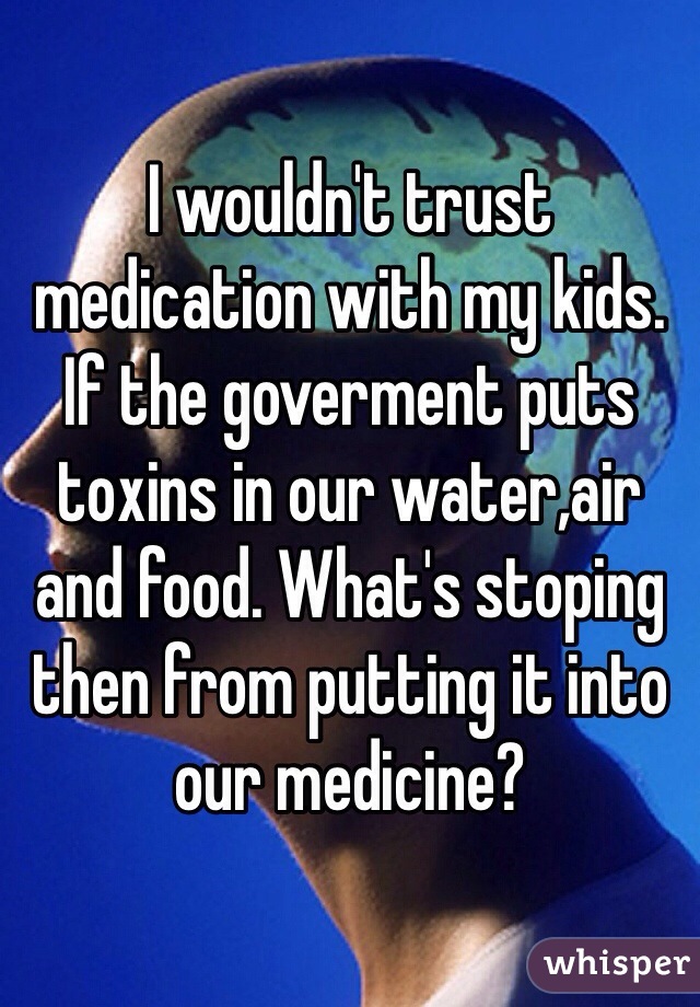 I wouldn't trust medication with my kids. If the goverment puts toxins in our water,air and food. What's stoping then from putting it into our medicine? 