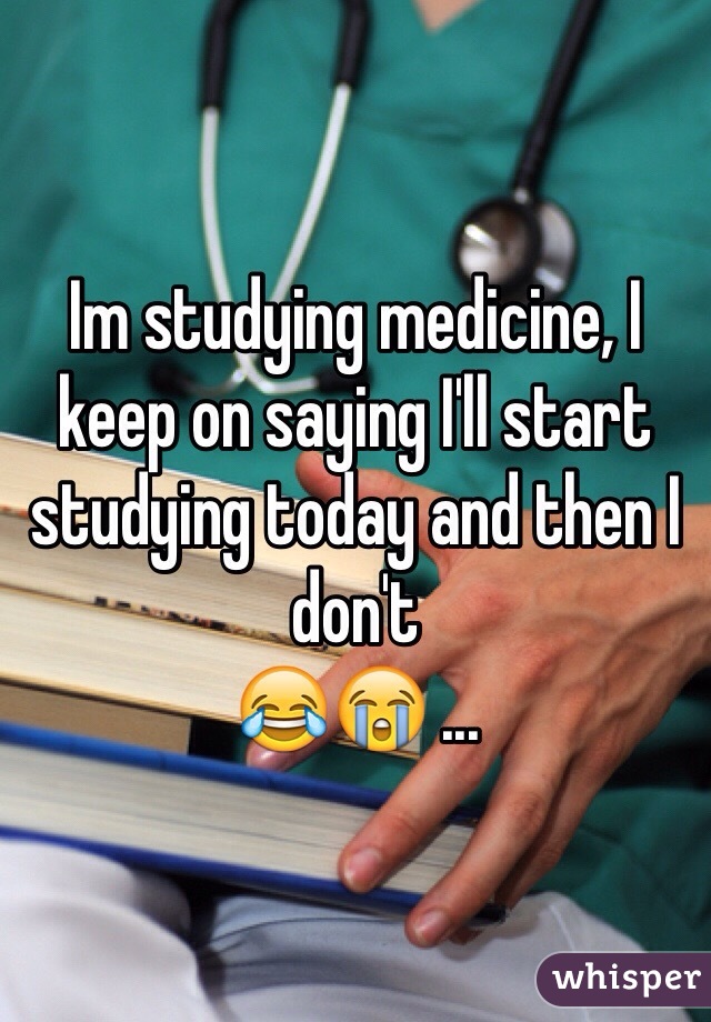 Im studying medicine, I keep on saying I'll start studying today and then I don't
😂😭 ...