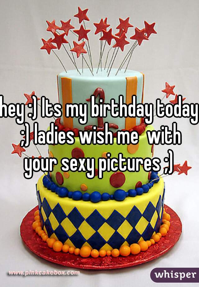hey :) Its my birthday today ;) ladies wish me  with your sexy pictures ;) 
