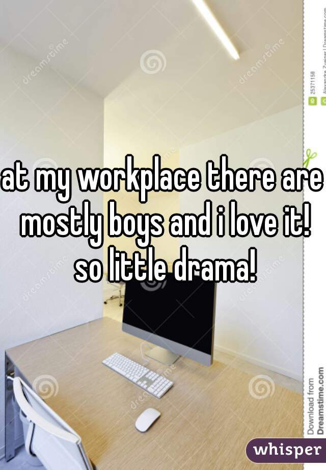 at my workplace there are mostly boys and i love it! so little drama!