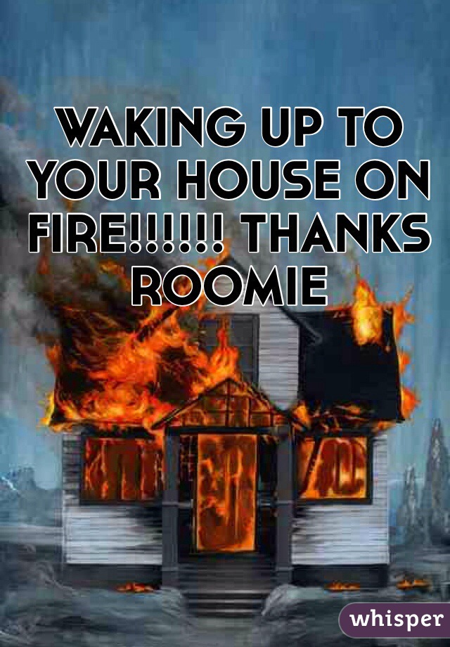 WAKING UP TO YOUR HOUSE ON FIRE!!!!!! THANKS ROOMIE