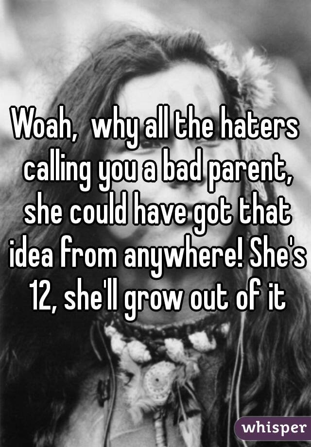 Woah,  why all the haters calling you a bad parent, she could have got that idea from anywhere! She's 12, she'll grow out of it