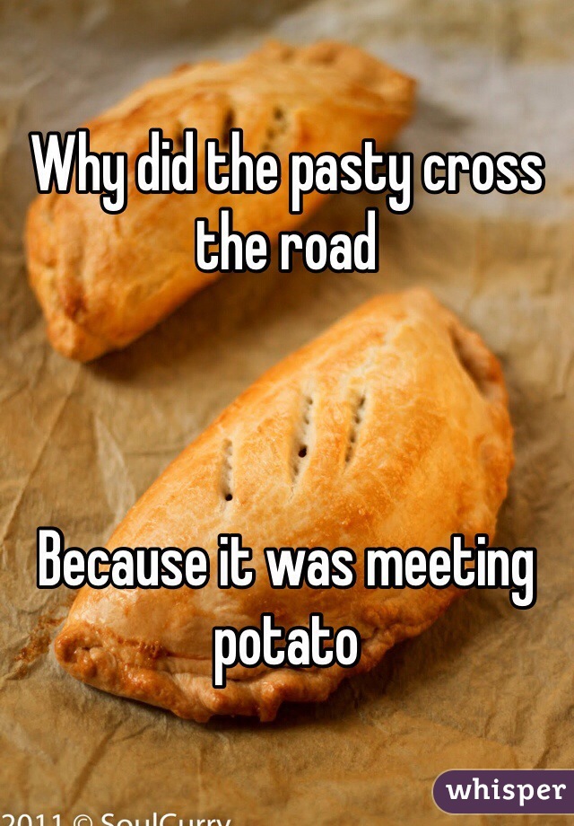 Why did the pasty cross the road 



Because it was meeting potato 