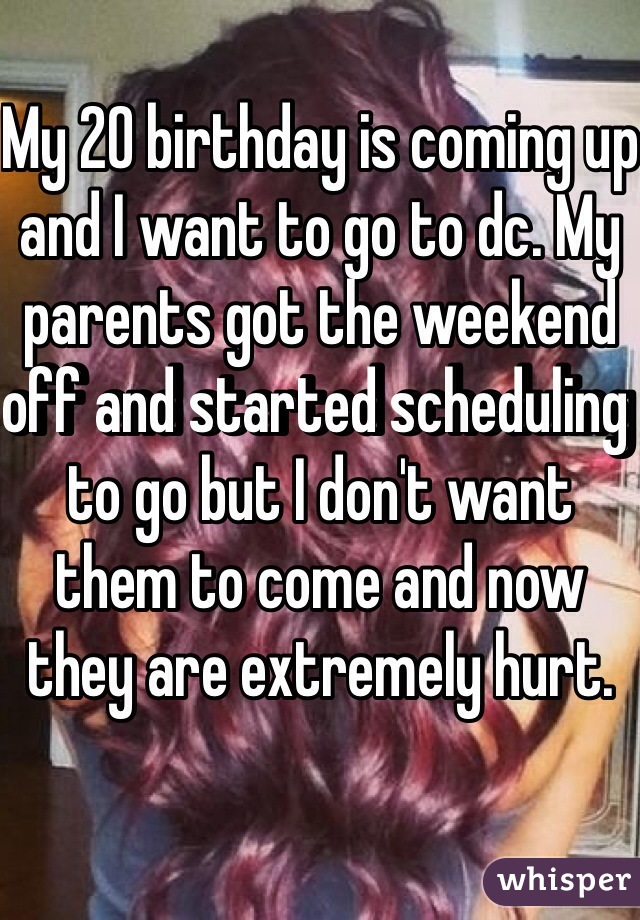 My 20 birthday is coming up and I want to go to dc. My parents got the weekend off and started scheduling to go but I don't want them to come and now they are extremely hurt.