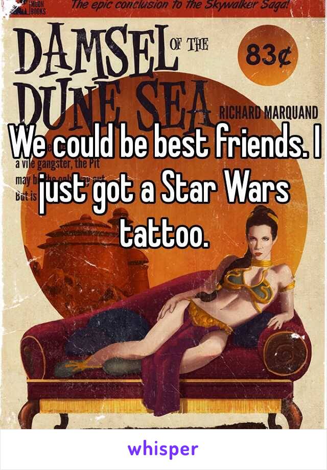 We could be best friends. I just got a Star Wars tattoo.