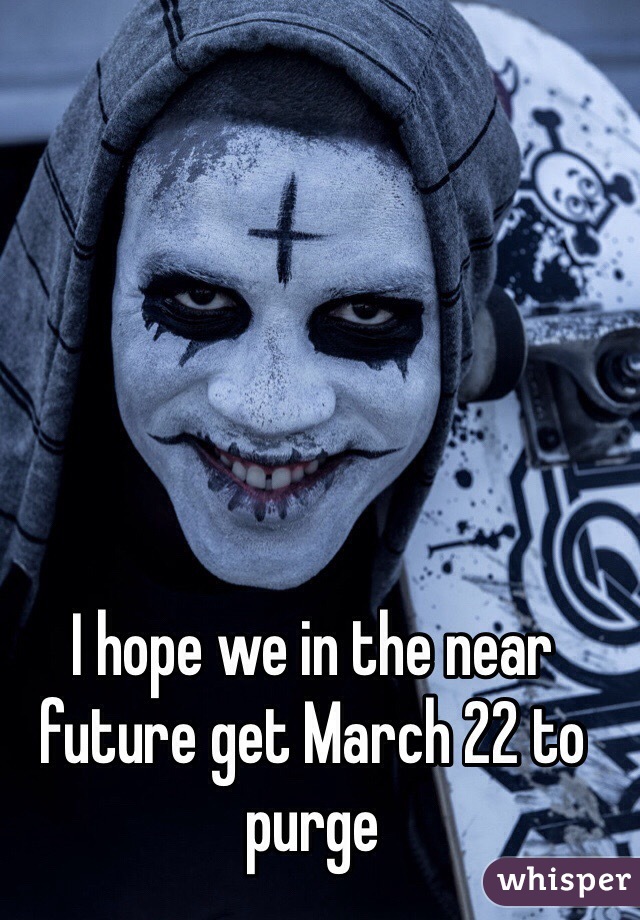 I hope we in the near future get March 22 to purge 