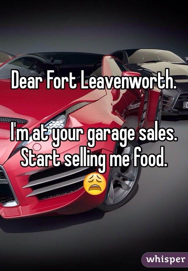 Dear Fort Leavenworth. 

I'm at your garage sales. 
Start selling me food. 
😩
