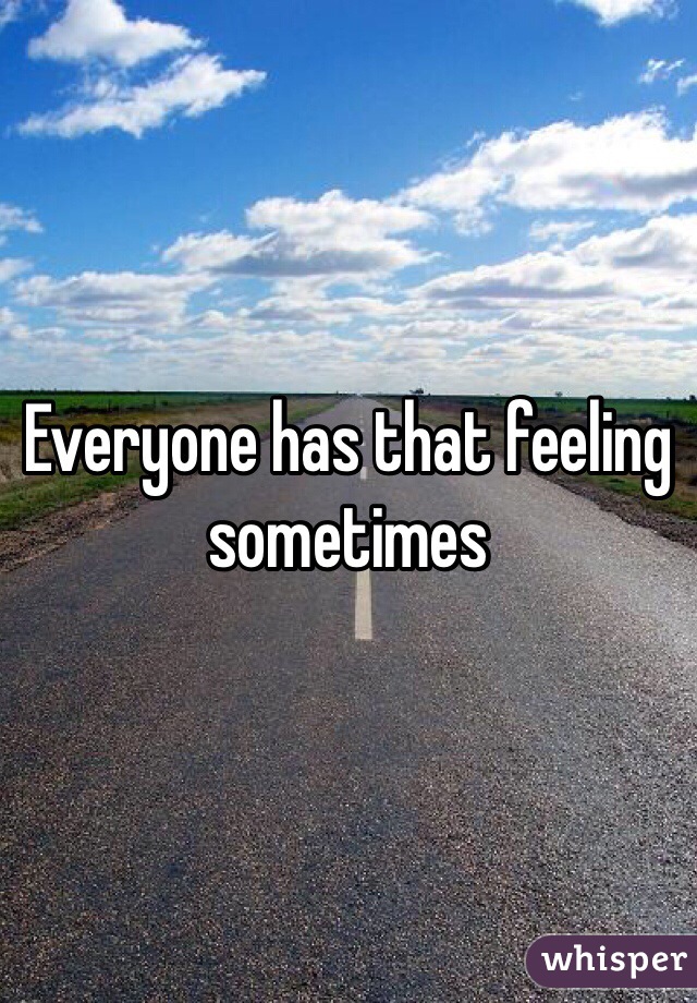 Everyone has that feeling sometimes