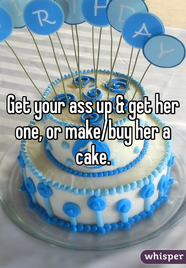 Get your ass up & get her one, or make/buy her a cake.