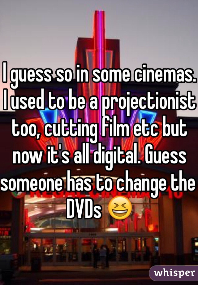 I guess so in some cinemas. I used to be a projectionist too, cutting film etc but now it's all digital. Guess someone has to change the DVDs 😆