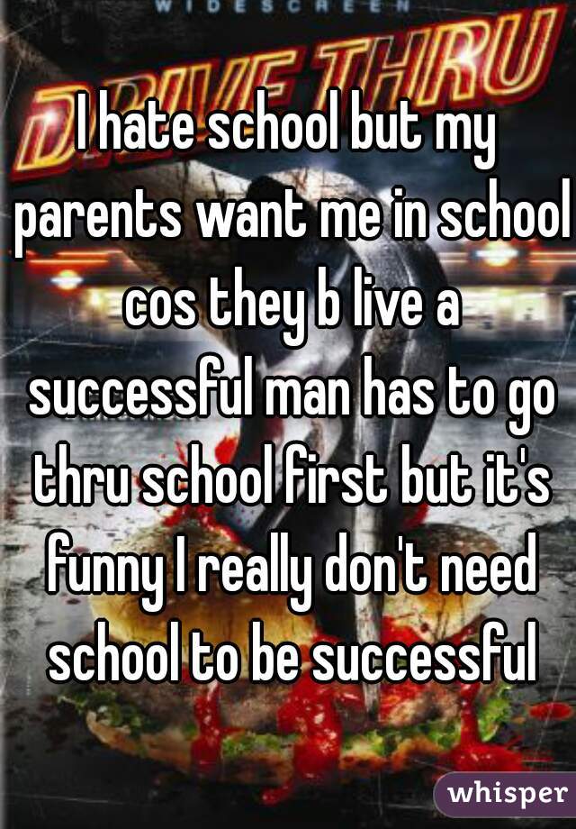 I hate school but my parents want me in school cos they b live a successful man has to go thru school first but it's funny I really don't need school to be successful