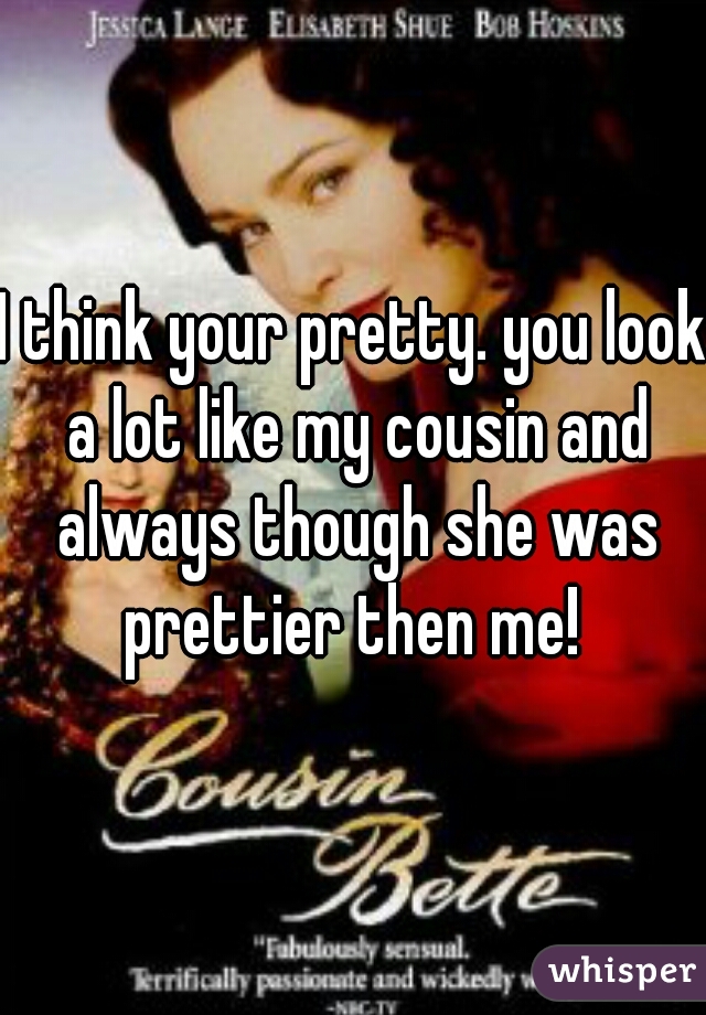 I think your pretty. you look a lot like my cousin and always though she was prettier then me! 