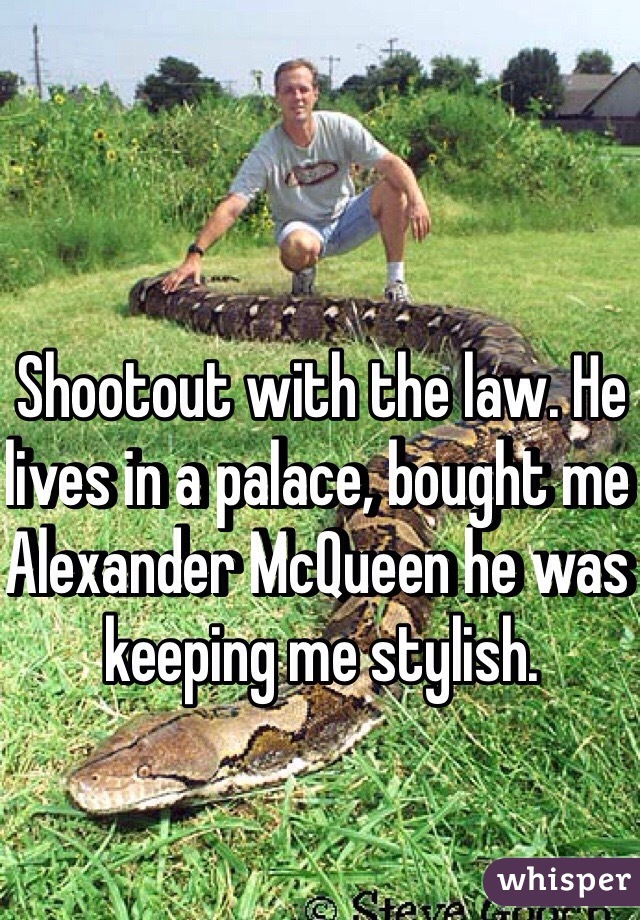 Shootout with the law. He lives in a palace, bought me Alexander McQueen he was keeping me stylish. 
