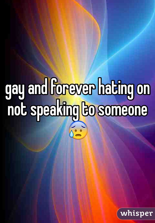gay and forever hating on not speaking to someone 😰