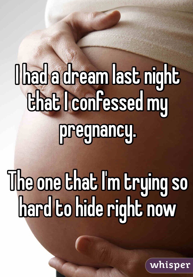 I had a dream last night that I confessed my pregnancy. 

The one that I'm trying so hard to hide right now