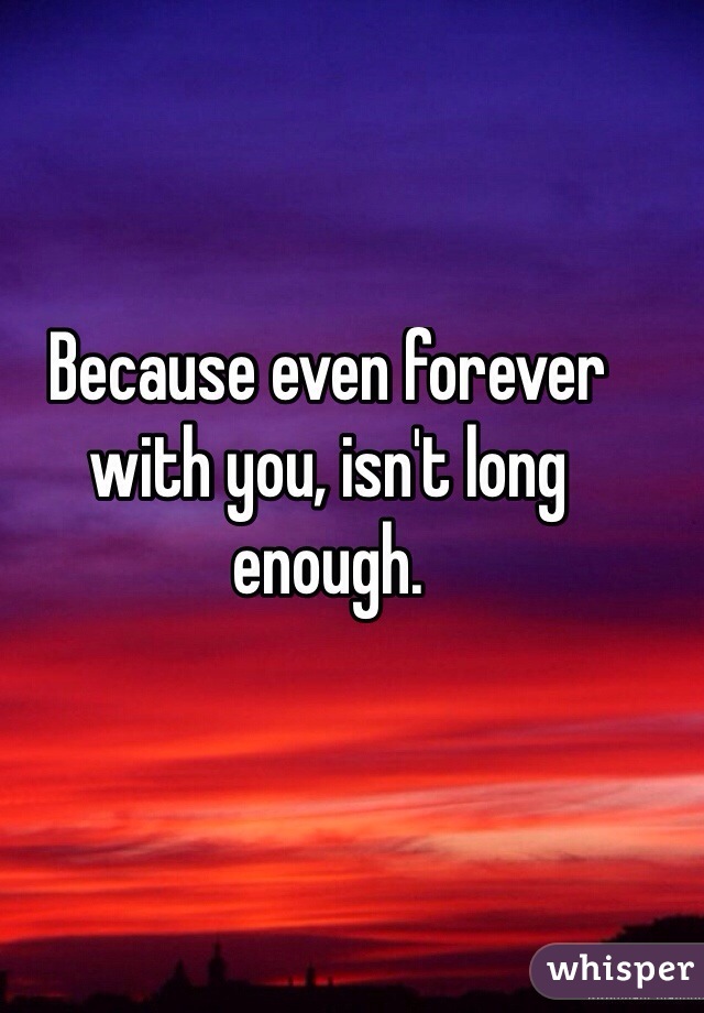 Because even forever with you, isn't long enough. 
