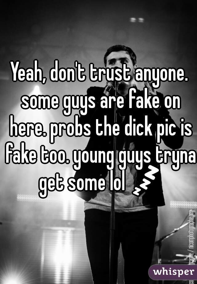 Yeah, don't trust anyone. some guys are fake on here. probs the dick pic is fake too. young guys tryna get some lol 💤 