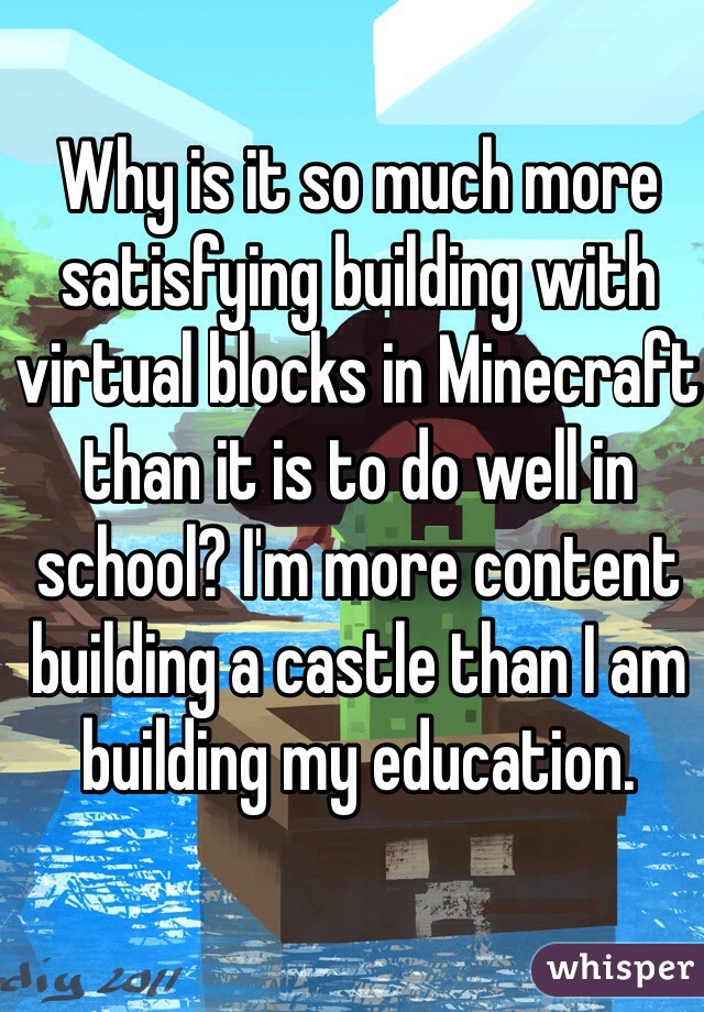 Why is it so much more satisfying building with virtual blocks in Minecraft than it is to do well in school? I'm more content building a castle than I am building my education.